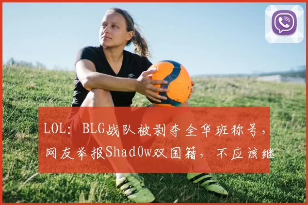 LOL：BLG战队被剥夺全华班称号，网友举报Shad0w双国籍，不应该继续在BLG打比赛