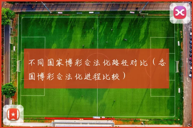 不同国家博彩合法化路径对比（各国博彩合法化进程比较）
