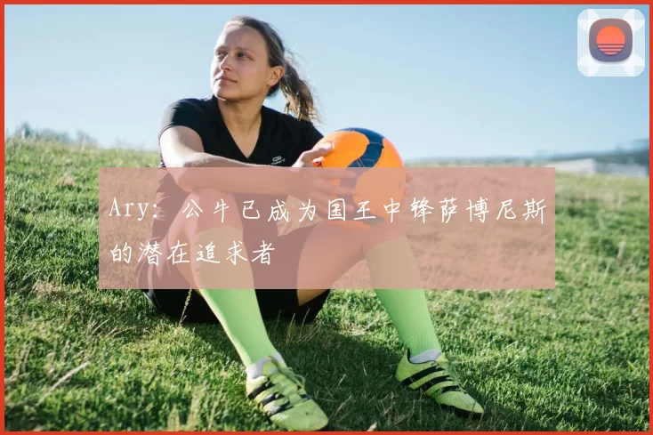 Ary：公牛已成为国王中锋萨博尼斯的潜在追求者