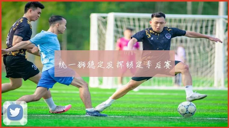 统一狮稳定发挥锁定季后赛