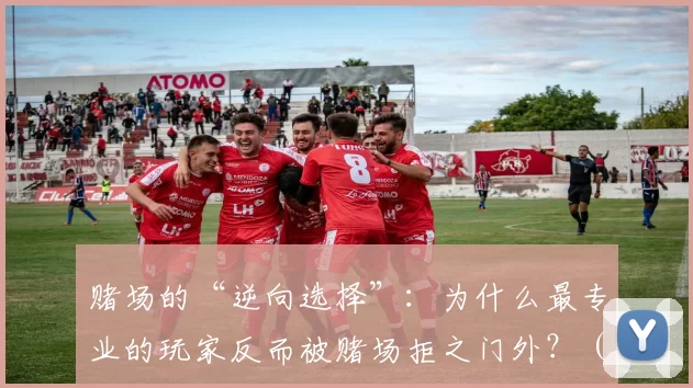赌场的“逆向选择”：为什么最专业的玩家反而被赌场拒之门外？（当赌场遇到“逆向选择”：为何顶尖玩家反而被拒之门外？）