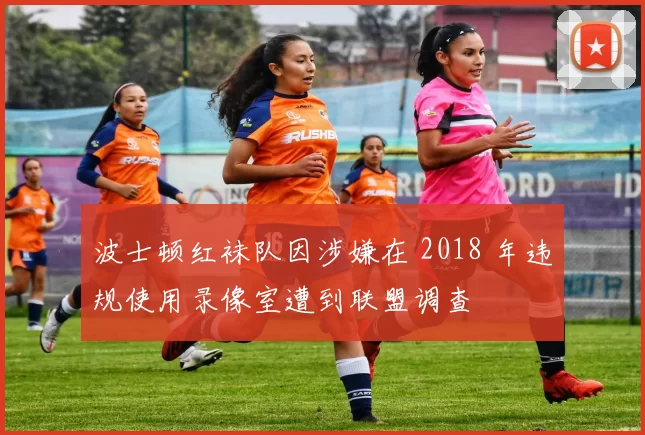 波士顿红袜队因涉嫌在 2018 年违规使用录像室遭到联盟调查