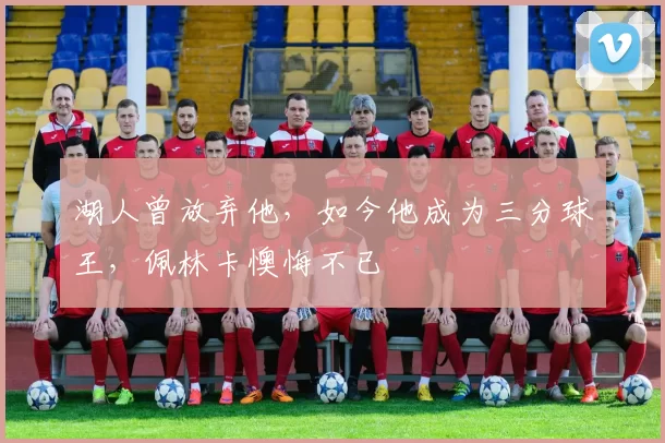 湖人曾放弃他，如今他成为三分球王，佩林卡懊悔不已