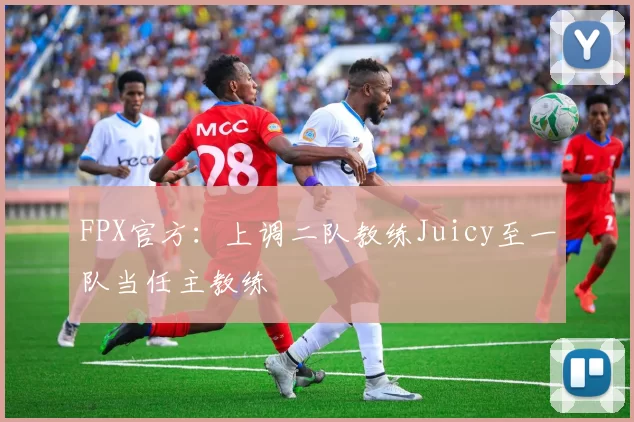 FPX官方：上调二队教练Juicy至一队当任主教练