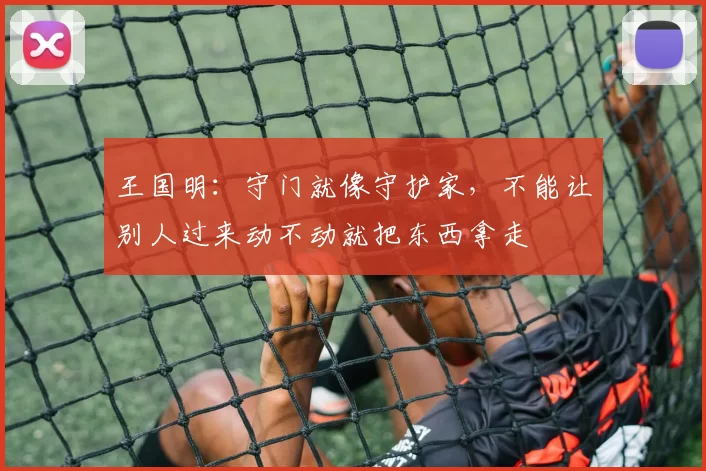 王国明：守门就像守护家，不能让别人过来动不动就把东西拿走