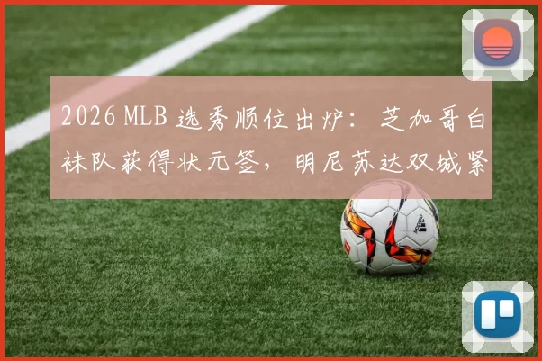 2026 MLB 选秀顺位出炉：芝加哥白袜队获得状元签，明尼苏达双城紧随其后