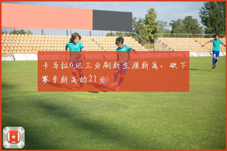 卡马拉6记三分刷新生涯新高，砍下赛季新高的21分