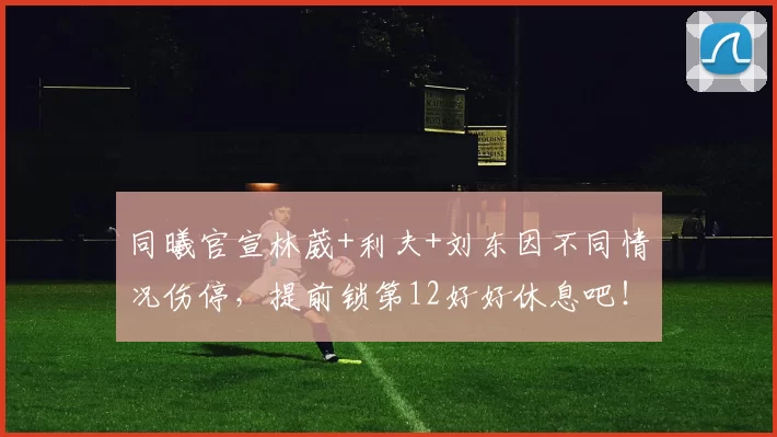同曦官宣林葳+利夫+刘东因不同情况伤停，提前锁第12好好休息吧！