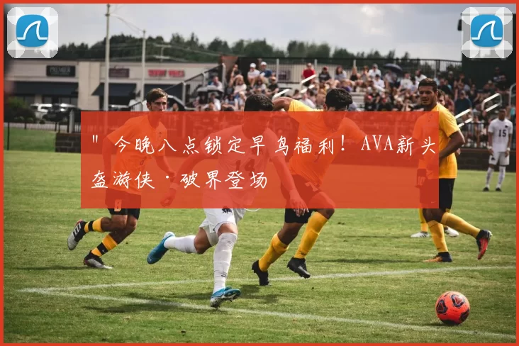 ＂今晚八点锁定早鸟福利！AVA新头盔游侠·破界登场