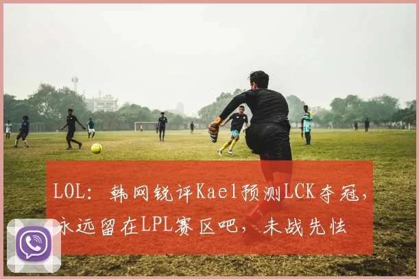 LOL：韩网锐评Kael预测LCK夺冠，永远留在LPL赛区吧，未战先怯