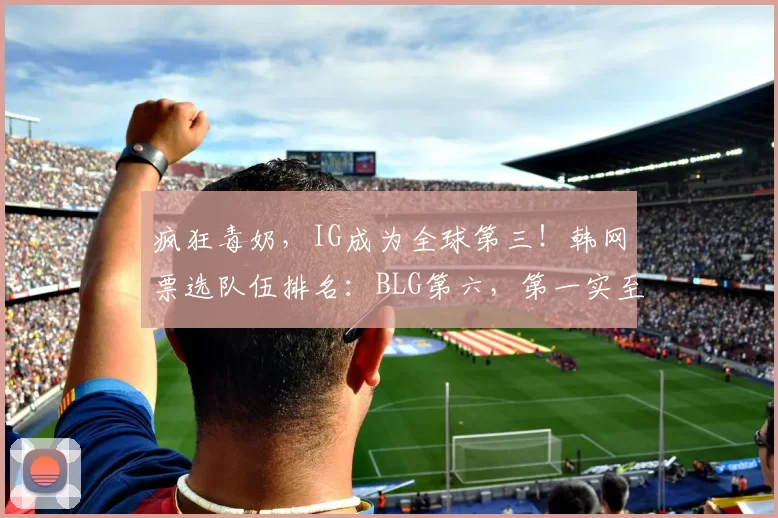 疯狂毒奶，IG成为全球第三！韩网票选队伍排名：BLG第六，第一实至名归
