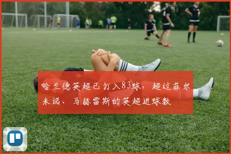 哈兰德英超已打入83球，超过菲尔米诺、马赫雷斯的英超进球数
