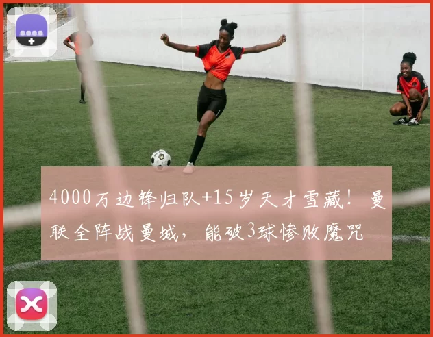 4000万边锋归队+15岁天才雪藏！曼联全阵战曼城，能破3球惨败魔咒