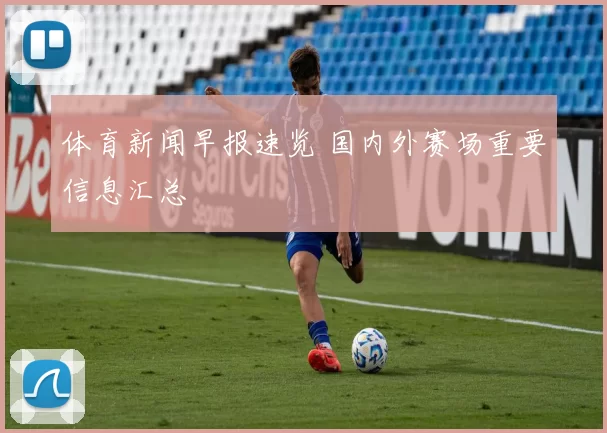 体育新闻早报速览 国内外赛场重要信息汇总