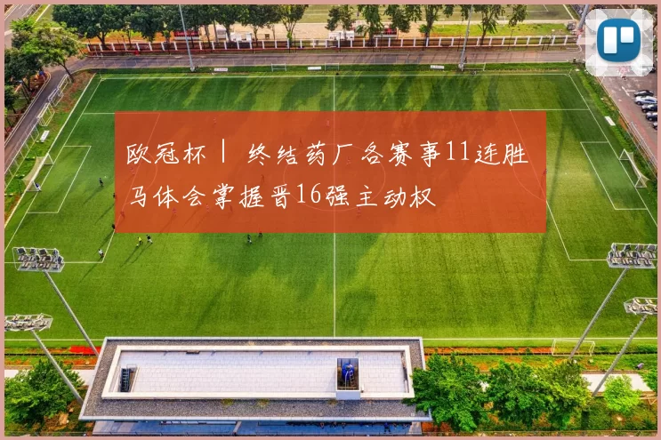 欧冠杯｜ 终结药厂各赛事11连胜 马体会掌握晋16强主动权