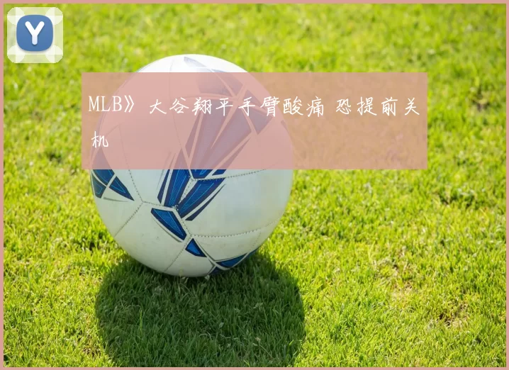 MLB》大谷翔平手臂酸痛 恐提前关机