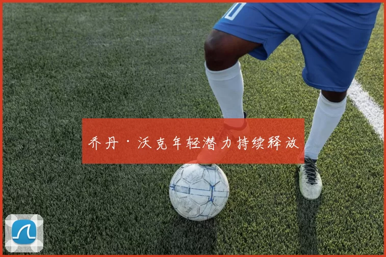 乔丹·沃克年轻潜力持续释放