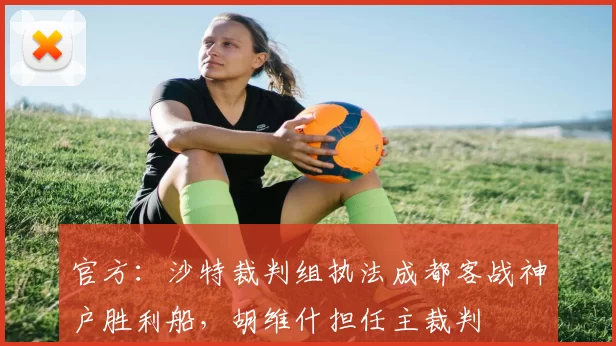官方：沙特裁判组执法成都客战神户胜利船，胡维什担任主裁判