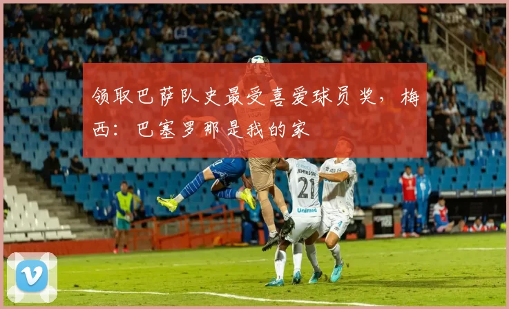 领取巴萨队史最受喜爱球员奖，梅西：巴塞罗那是我的家