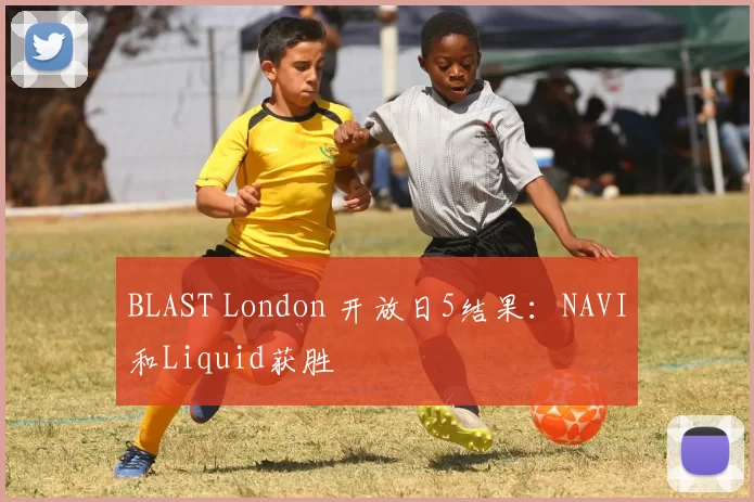 BLAST London 开放日5结果：NAVI和Liquid获胜