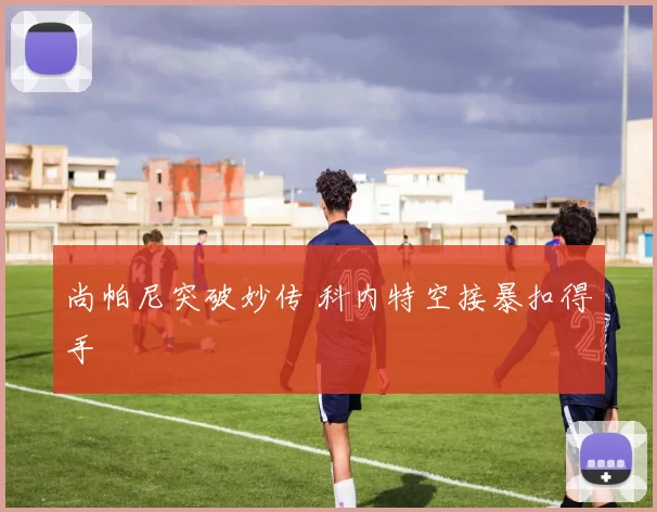 尚帕尼突破妙传 科内特空接暴扣得手