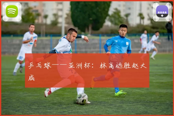 乒乓球——亚洲杯：林高远胜赵大成