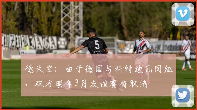 德天空：由于德国与科特迪瓦同组，双方明年3月友谊赛将取消