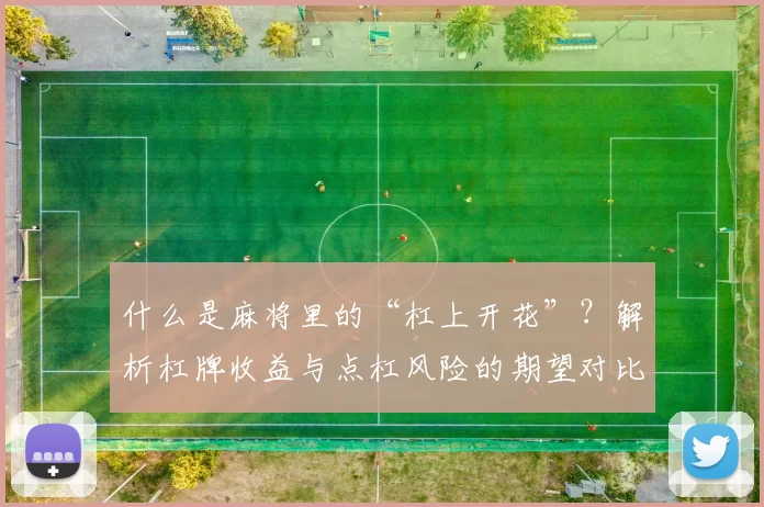 什么是麻将里的“杠上开花”？解析杠牌收益与点杠风险的期望对比。（解读麻将“杠上开花”：杠牌收益与点杠风险的期望比较）