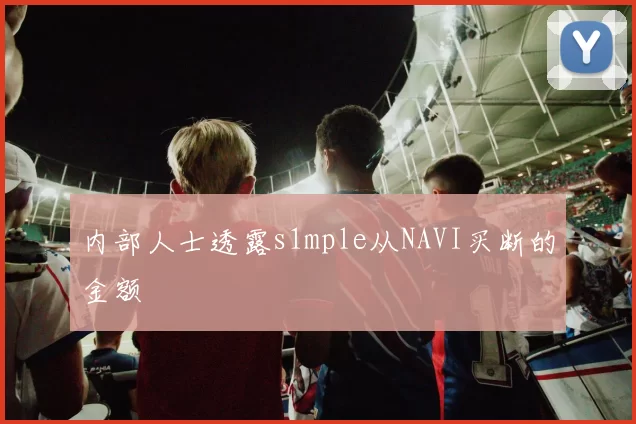 内部人士透露s1mple从NAVI买断的金额