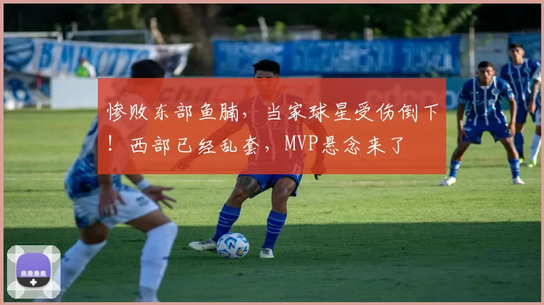 惨败东部鱼腩，当家球星受伤倒下！西部已经乱套，MVP悬念来了