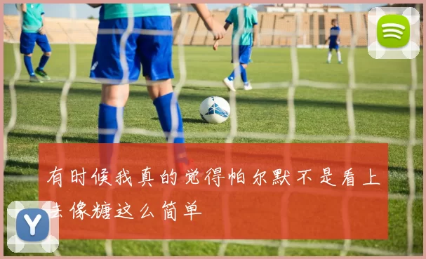 有时候我真的觉得帕尔默不是看上去像糖这么简单