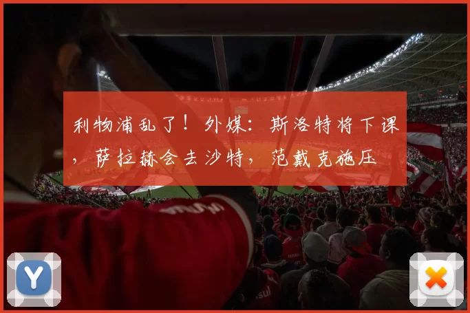 利物浦乱了！外媒：斯洛特将下课，萨拉赫会去沙特，范戴克施压