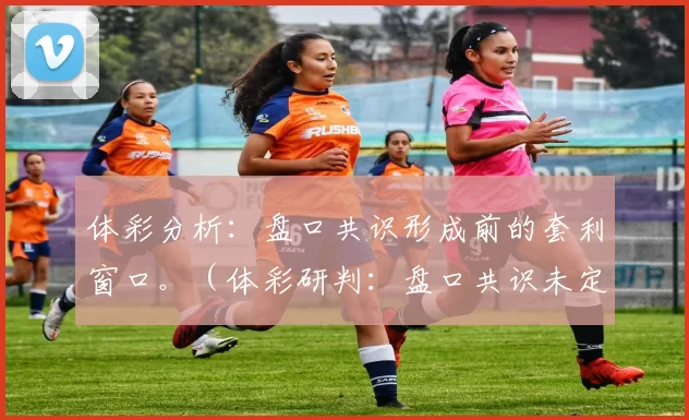 体彩分析：盘口共识形成前的套利窗口。（体彩研判：盘口共识未定前的套利窗口）