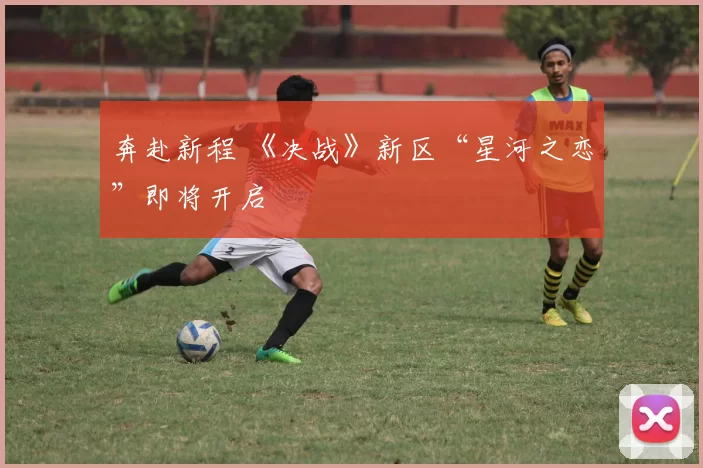 奔赴新程 《决战》新区“星河之恋”即将开启
