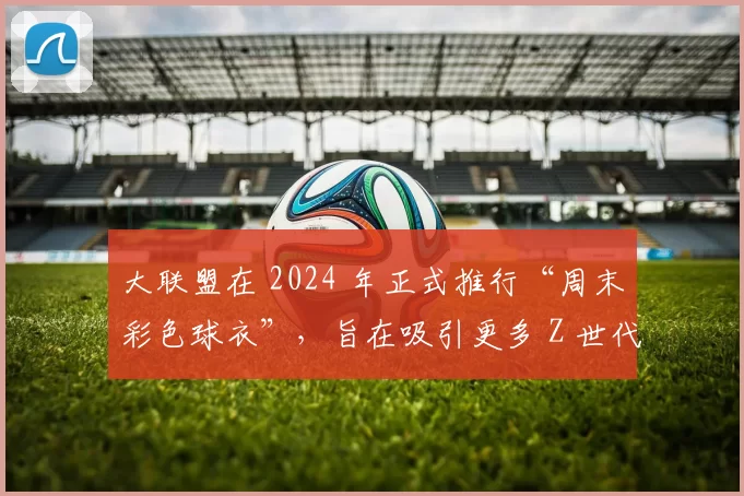 大联盟在 2024 年正式推行“周末彩色球衣”，旨在吸引更多 Z 世代观众
