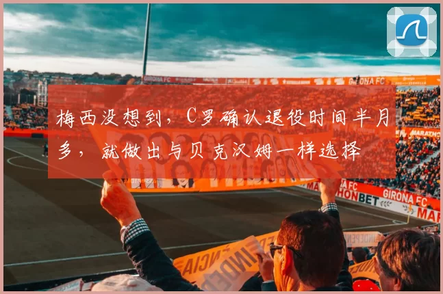 梅西没想到，C罗确认退役时间半月多，就做出与贝克汉姆一样选择