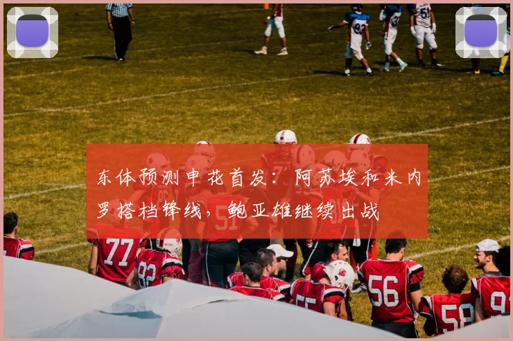 东体预测申花首发：阿苏埃和米内罗搭档锋线，鲍亚雄继续出战