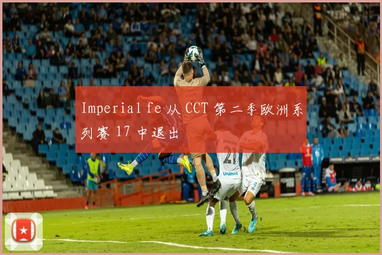 Imperial fe 从 CCT 第二季欧洲系列赛 17 中退出