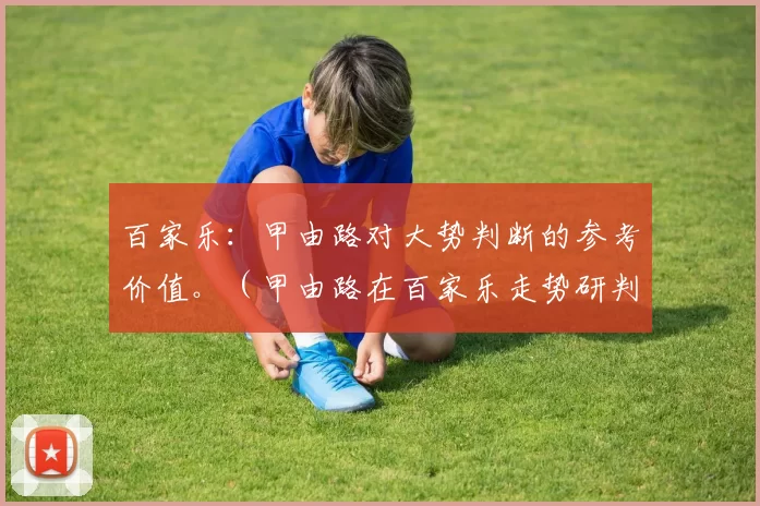 百家乐：甲由路对大势判断的参考价值。（甲由路在百家乐走势研判中的参考意义）