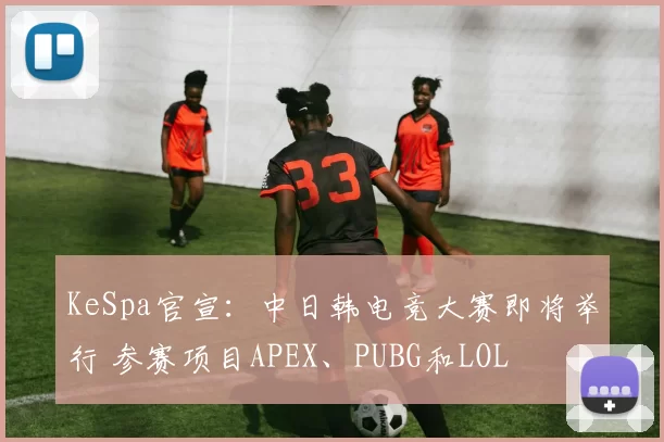 KeSpa官宣：中日韩电竞大赛即将举行 参赛项目APEX、PUBG和LOL