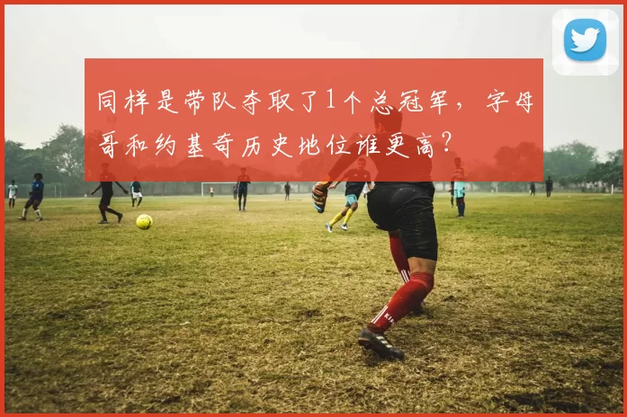 同样是带队夺取了1个总冠军，字母哥和约基奇历史地位谁更高？