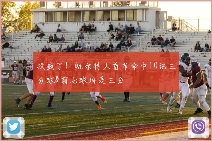 投疯了！凯尔特人首节命中10记三分球&前七球均是三分