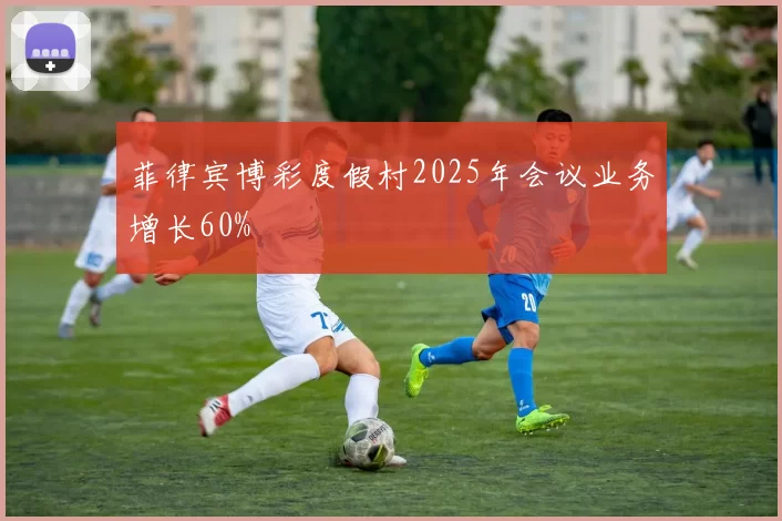 菲律宾博彩度假村2025年会议业务增长60%