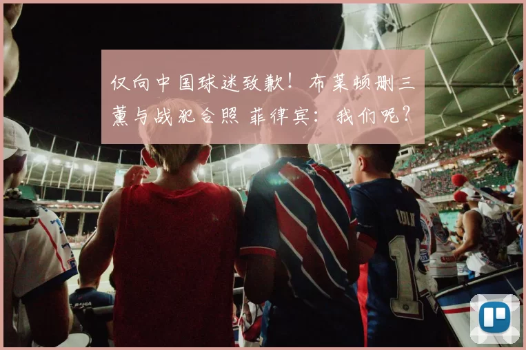 仅向中国球迷致歉！布莱顿删三笘薰与战犯合照 菲律宾：我们呢？