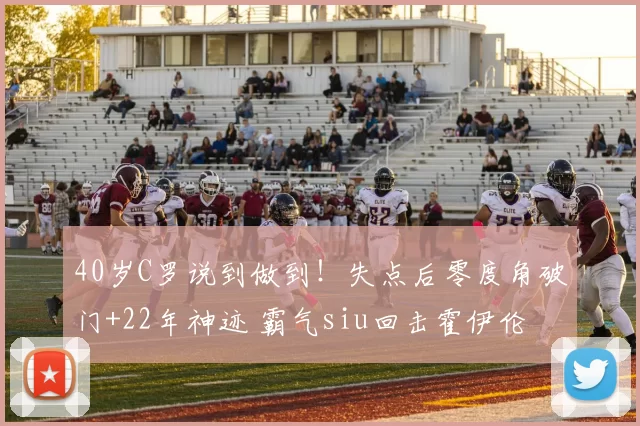 40岁C罗说到做到！失点后零度角破门+22年神迹 霸气siu回击霍伊伦