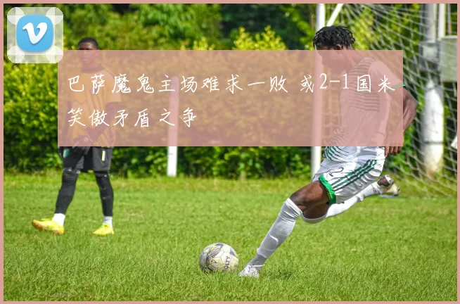 巴萨魔鬼主场难求一败 或2-1国米笑傲矛盾之争