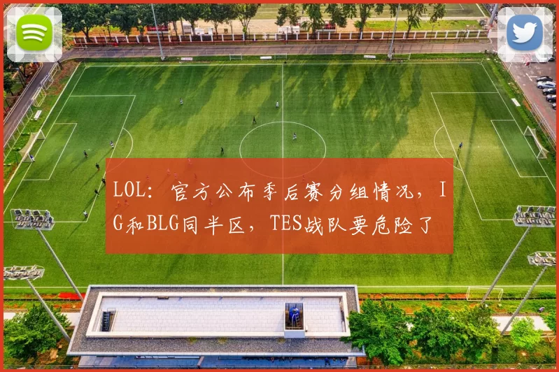 LOL：官方公布季后赛分组情况，IG和BLG同半区，TES战队要危险了